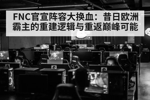 FNC官宣阵容大换血：昔日欧洲霸主的重建逻辑与重返巅峰可能