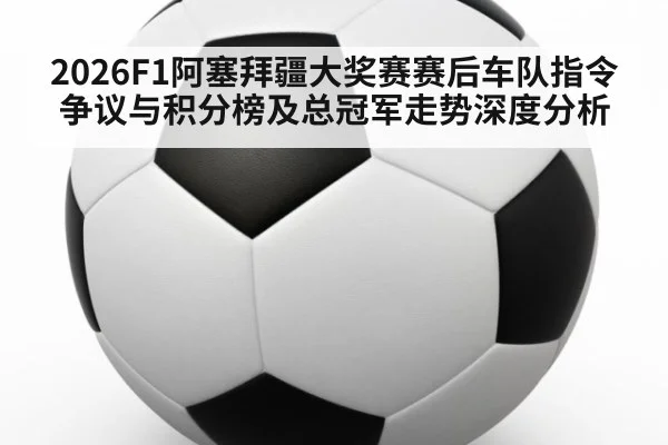 2026F1阿塞拜疆大奖赛赛后车队指令争议与积分榜及总冠军走势深度分析