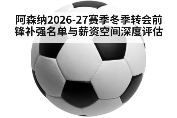 阿森纳2026-27赛季冬季转会前锋补强名单与薪资空间深度评估