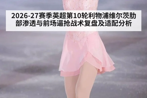 2026-27赛季英超第10轮利物浦维尔茨肋部渗透与前场逼抢战术复盘及适配分析